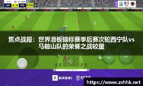 焦点战报：世界滑板锦标赛季后赛次轮西宁队vs马鞍山队的荣誉之战较量